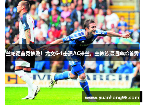 兰帕德首秀惨败！尤文6-1击溃AC米兰，主教练遭遇尴尬首秀